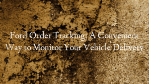 Ford Order Tracking: A Convenient Way to Monitor Your Vehicl…